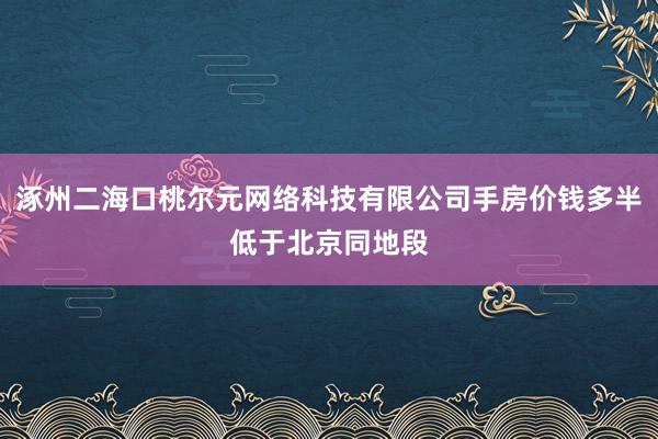 涿州二海口桃尔元网络科技有限公司手房价钱多半低于北京同地段