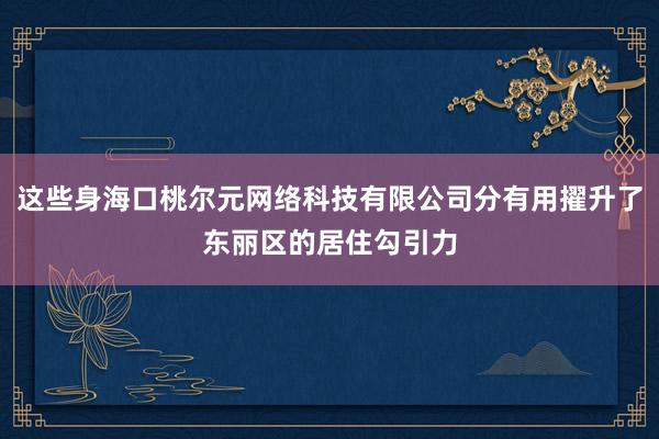 这些身海口桃尔元网络科技有限公司分有用擢升了东丽区的居住勾引力