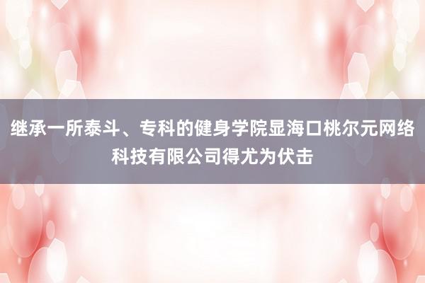 继承一所泰斗、专科的健身学院显海口桃尔元网络科技有限公司得尤为伏击