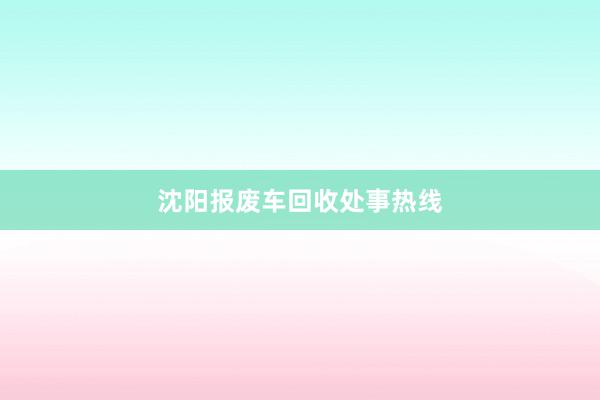 沈阳报废车回收处事热线