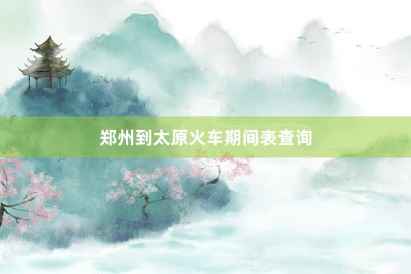 郑州到太原火车期间表查询