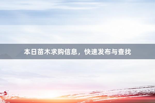 本日苗木求购信息，快速发布与查找