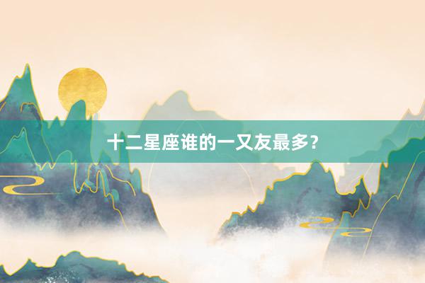 十二星座谁的一又友最多？