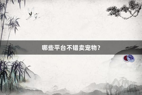 哪些平台不错卖宠物?